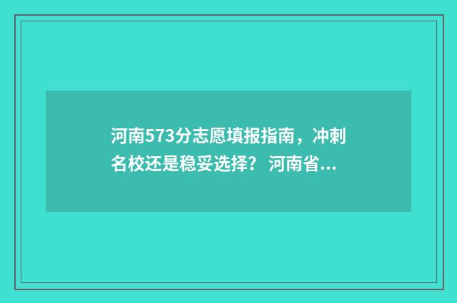 河南573分志愿填报指南，冲刺名校还是稳妥选择？ 河南省573分能上什么大学