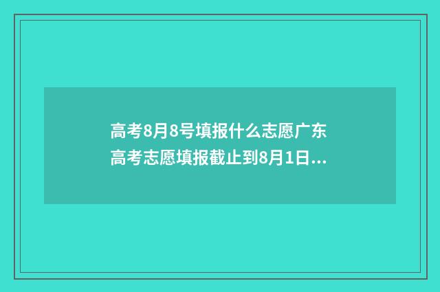 高考8月8号填报什么志愿广东 高考志愿填报截止到8月1日晚上12点吗