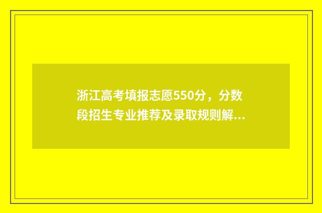 浙江高考填报志愿550分，分数段招生专业推荐及录取规则解读 浙江高考填报志愿提交后能否修改