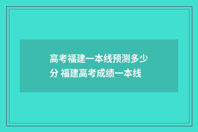 高考福建一本线预测多少分 福建高考成绩一本线