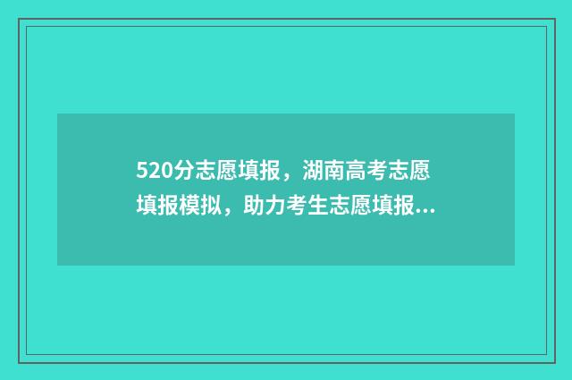 520分志愿填报，湖南高考志愿填报模拟，助力考生志愿填报 高考520分报什么学校
