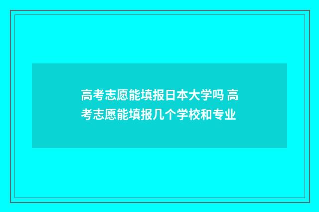 高考志愿能填报日本大学吗 高考志愿能填报几个学校和专业