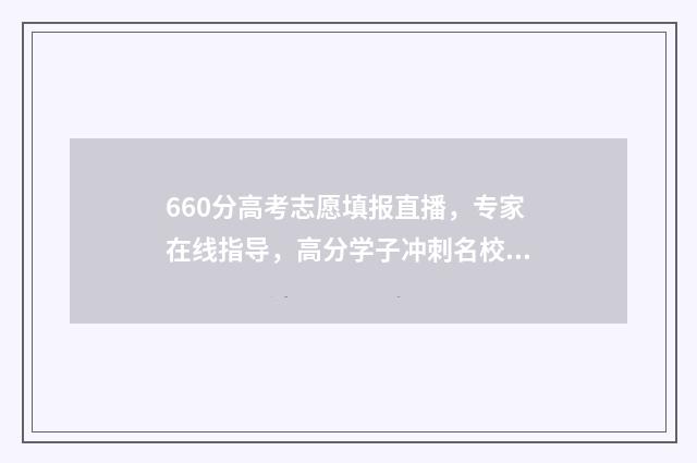 660分高考志愿填报直播，专家在线指导，高分学子冲刺名校！ 高考660分算高吗