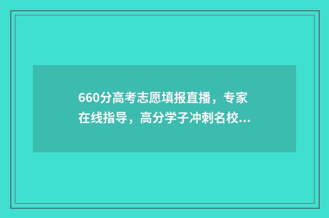 660分高考志愿填报直播，专家在线指导，高分学子冲刺名校！ 高考660分算高吗