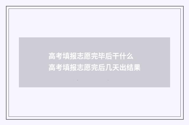 高考填报志愿完毕后干什么 高考填报志愿完后几天出结果