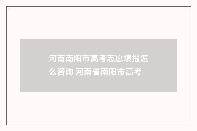 河南南阳市高考志愿填报怎么咨询 河南省南阳市高考