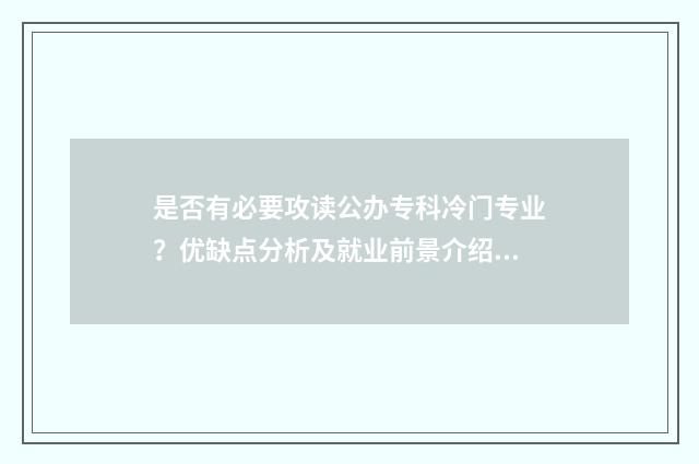 是否有必要攻读公办专科冷门专业？优缺点分析及就业前景介绍 到底应不应该读研