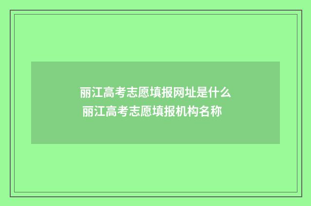 丽江高考志愿填报网址是什么 丽江高考志愿填报机构名称