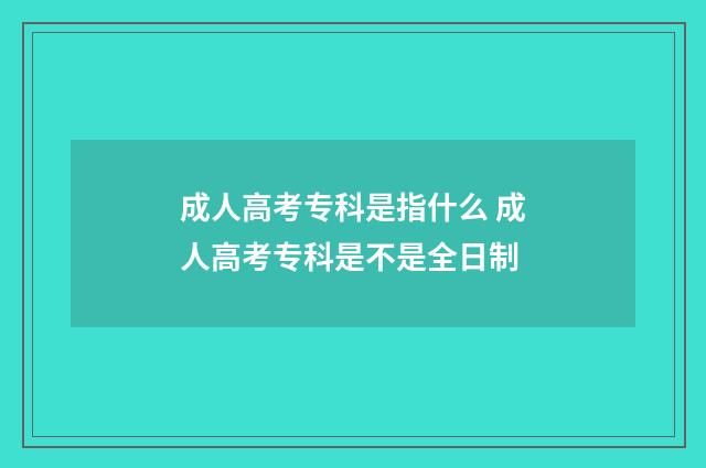 成人高考专科是指什么 成人高考专科是不是全日制