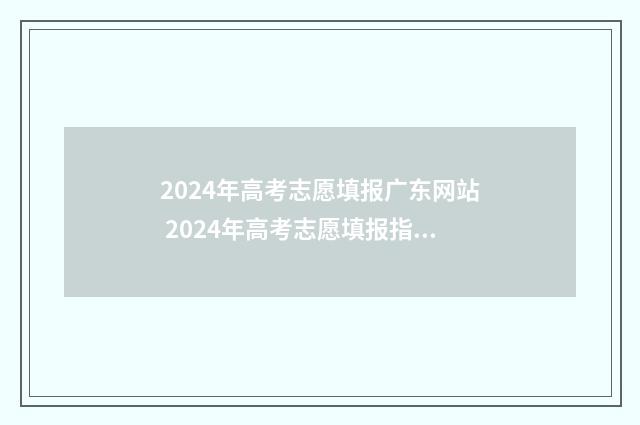 2024年高考志愿填报广东网站 2024年高考志愿填报指南电子版