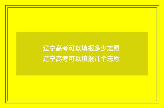 辽宁高考可以填报多少志愿 辽宁高考可以填报几个志愿