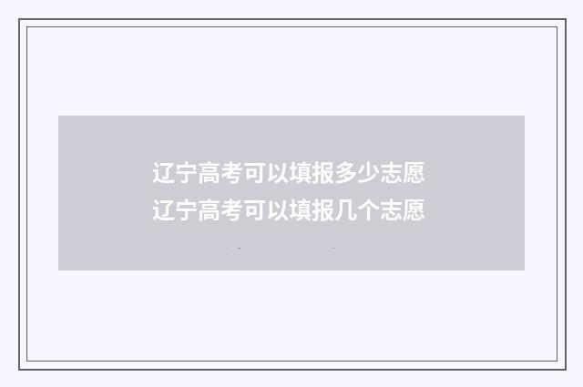 辽宁高考可以填报多少志愿 辽宁高考可以填报几个志愿