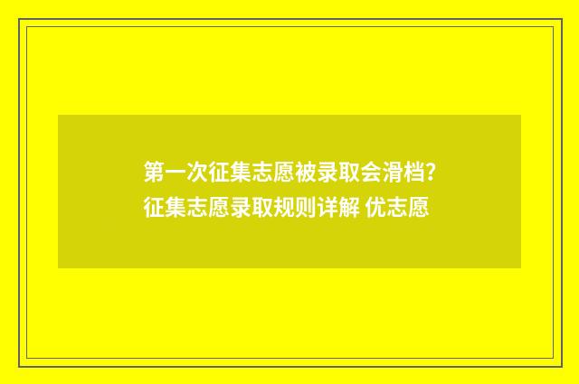 第一次征集志愿被录取会滑档？征集志愿录取规则详解 优志愿
