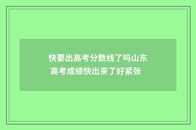 快要出高考分数线了吗山东 高考成绩快出来了好紧张