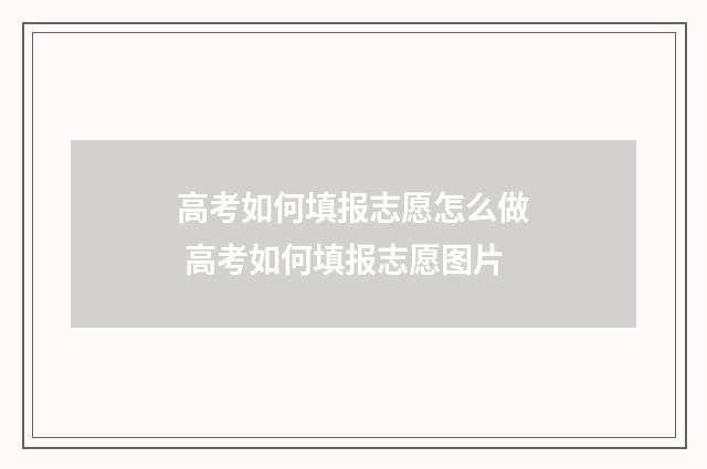 高考如何填报志愿怎么做 高考如何填报志愿图片