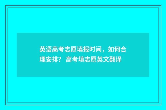 英语高考志愿填报时间,如何合理安排? 高考填志愿英文翻译