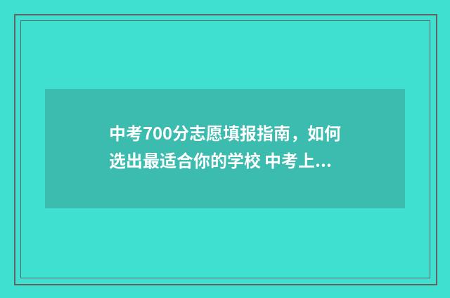 中考700分志愿填报指南，如何选出最适合你的学校 中考上700分