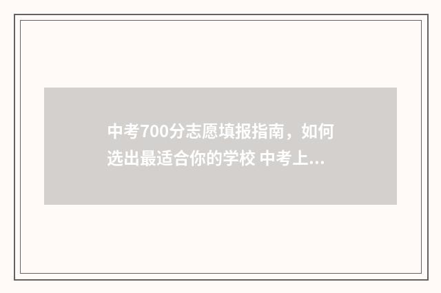 中考700分志愿填报指南，如何选出最适合你的学校 中考上700分