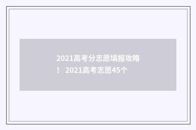 2021高考分志愿填报攻略! 2021高考志愿45个