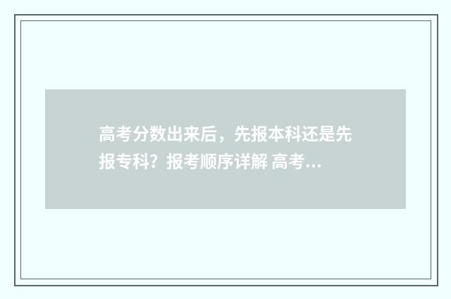 高考分数出来后,先报本科还是先报专科?报考顺序详解 高考分数出来后才选大学吗