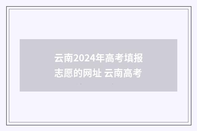 云南2024年高考填报志愿的网址 云南高考
