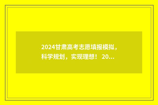 2024甘肃高考志愿填报模拟，科学规划，实现理想！ 2024甘肃高考志愿