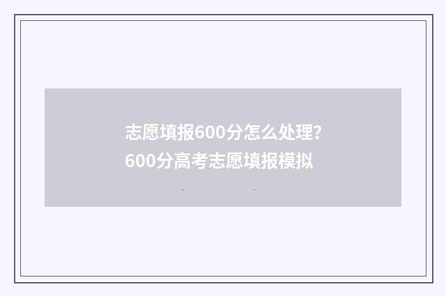 志愿填报600分怎么处理?600分高考志愿填报模拟