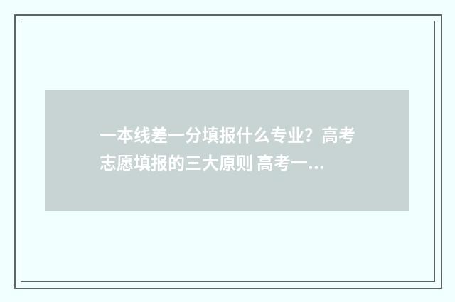 一本线差一分填报什么专业?高考志愿填报的三大原则 高考一本线差一分还可以读一本吗