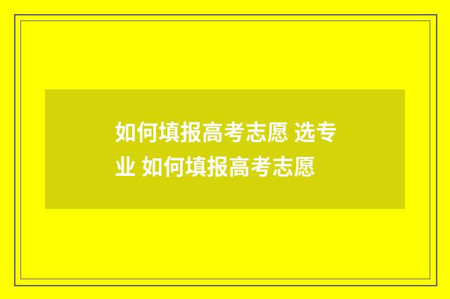 如何填报高考志愿 选专业 如何填报高考志愿