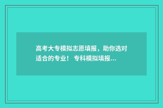 高考大专模拟志愿填报，助你选对适合的专业！ 专科模拟填报志愿