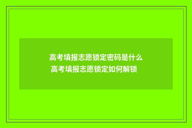 高考填报志愿锁定密码是什么 高考填报志愿锁定如何解锁
