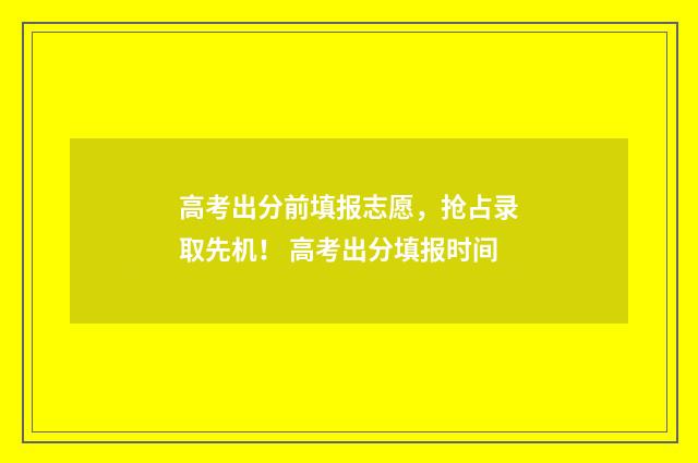 高考出分前填报志愿，抢占录取先机！ 高考出分填报时间