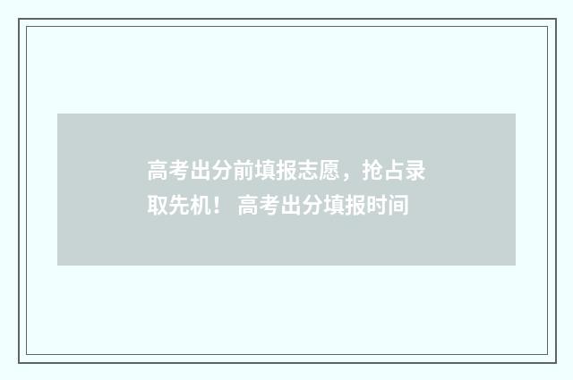 高考出分前填报志愿，抢占录取先机！ 高考出分填报时间