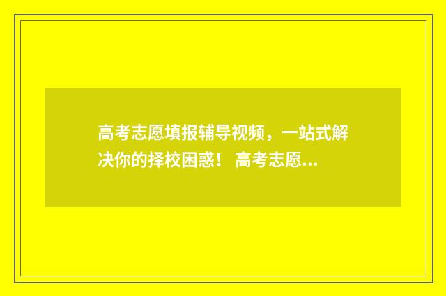 高考志愿填报辅导视频，一站式解决你的择校困惑！ 高考志愿填报辅助系统河北