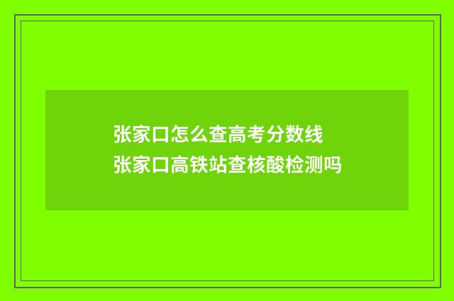 张家口怎么查高考分数线 张家口高铁站查核酸检测吗