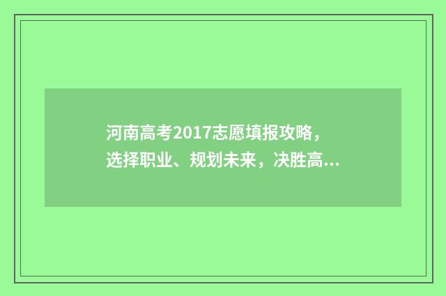 河南高考2017志愿填报攻略，选择职业、规划未来，决胜高考！ 2017年河南省高考分数段