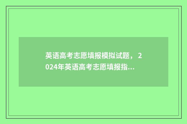 英语高考志愿填报模拟试题, 2024年英语高考志愿填报指导 高考志愿招英语考生什么意思