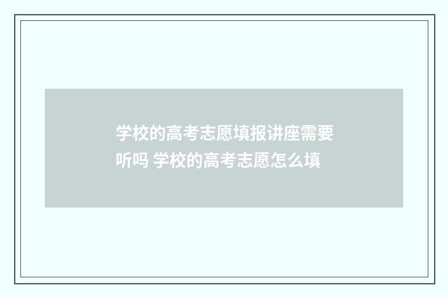 学校的高考志愿填报讲座需要听吗 学校的高考志愿怎么填