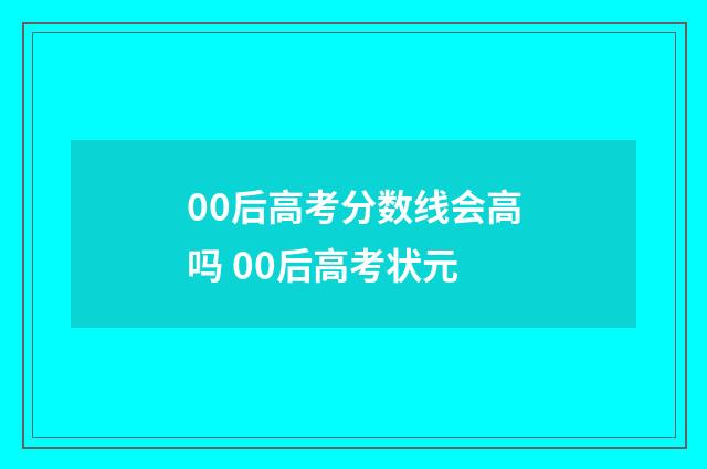 00后高考分数线会高吗 00后高考状元