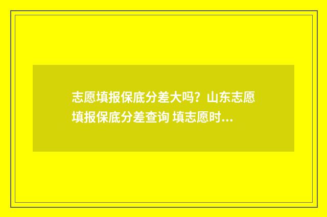 志愿填报保底分差大吗？山东志愿填报保底分差查询 填志愿时保底应该填在第几志愿
