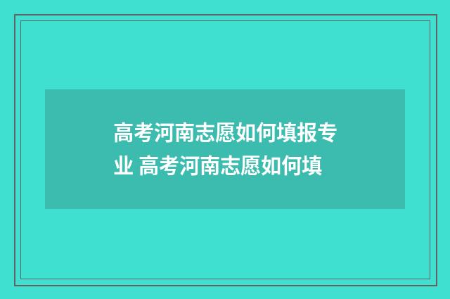 高考河南志愿如何填报专业 高考河南志愿如何填