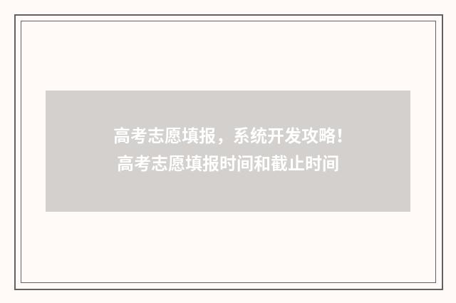 高考志愿填报，系统开发攻略！ 高考志愿填报时间和截止时间