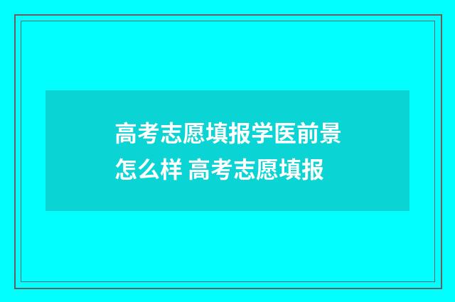 高考志愿填报学医前景怎么样 高考志愿填报