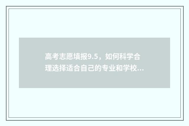 高考志愿填报9.5，如何科学合理选择适合自己的专业和学校？ 高考志愿填报95%录取把握怎么样