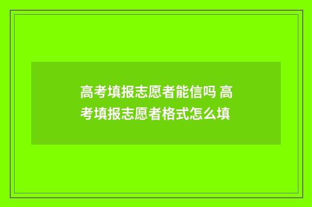 高考填报志愿者能信吗 高考填报志愿者格式怎么填