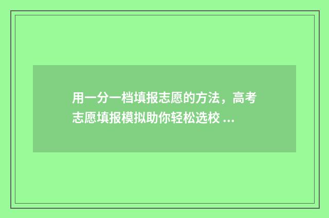 用一分一档填报志愿的方法，高考志愿填报模拟助你轻松选校 怎样根据一分一档表报考学校