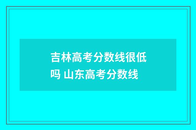 吉林高考分数线很低吗 山东高考分数线