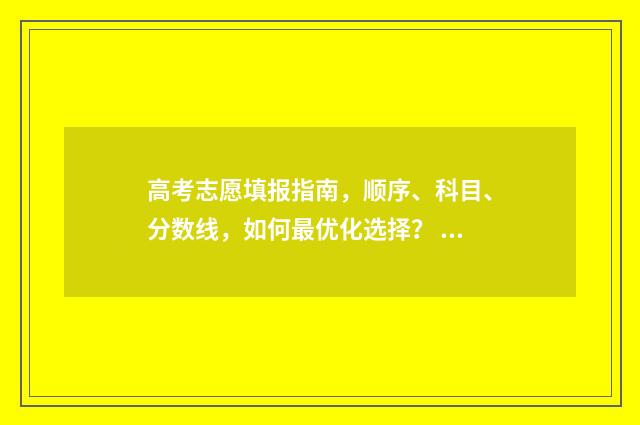 高考志愿填报指南，顺序、科目、分数线，如何最优化选择？ 高考志愿填报系统