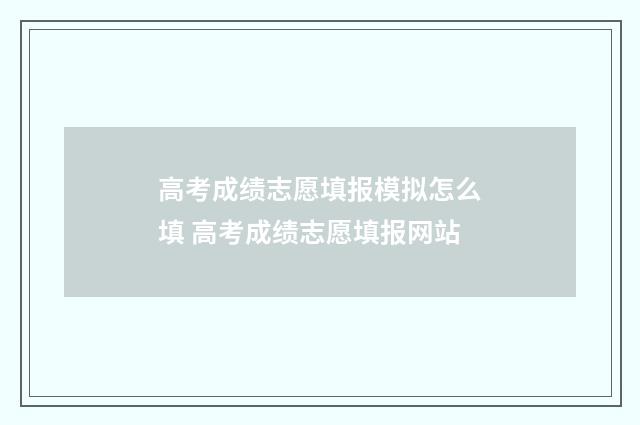 高考成绩志愿填报模拟怎么填 高考成绩志愿填报网站