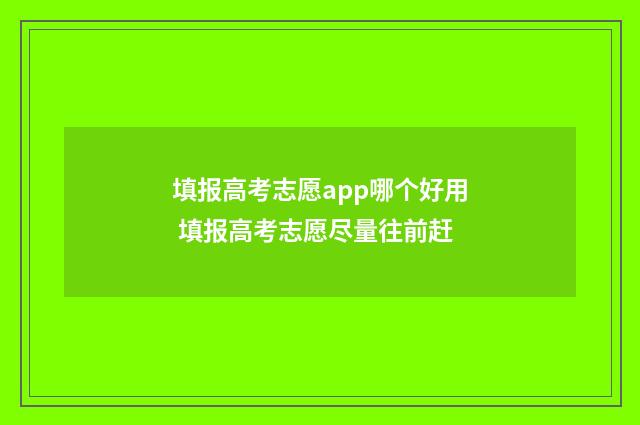 填报高考志愿app哪个好用 填报高考志愿尽量往前赶